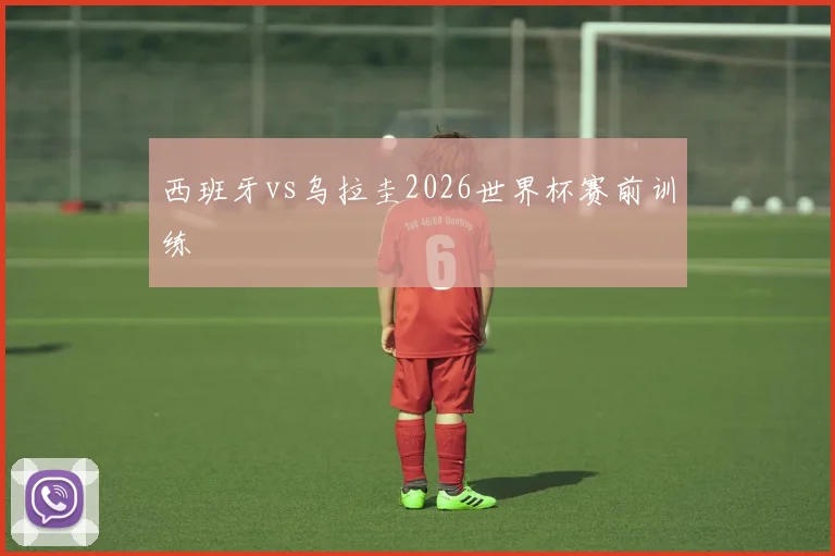 西班牙vs乌拉圭2026世界杯赛前训练