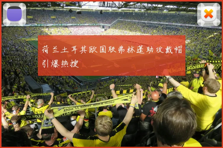 荷兰土耳其欧国联弗林蓬助攻戴帽引爆热搜
