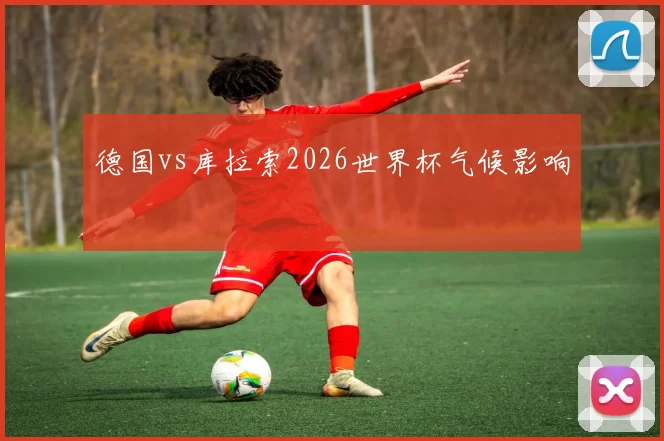 德国vs库拉索2026世界杯气候影响