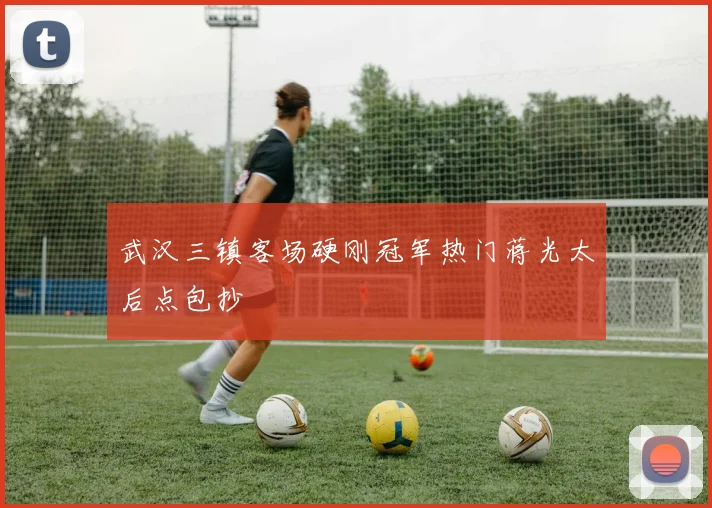 武汉三镇客场硬刚冠军热门蒋光太后点包抄
