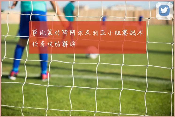 萨比策对阵阿尔及利亚小组赛战术任务攻防解读