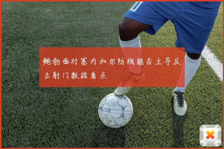 鲍勃面对塞内加尔防线能否主导反击射门数据看点