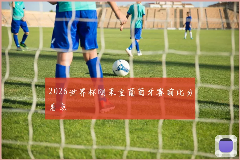 2026世界杯刚果金葡萄牙赛前比分看点