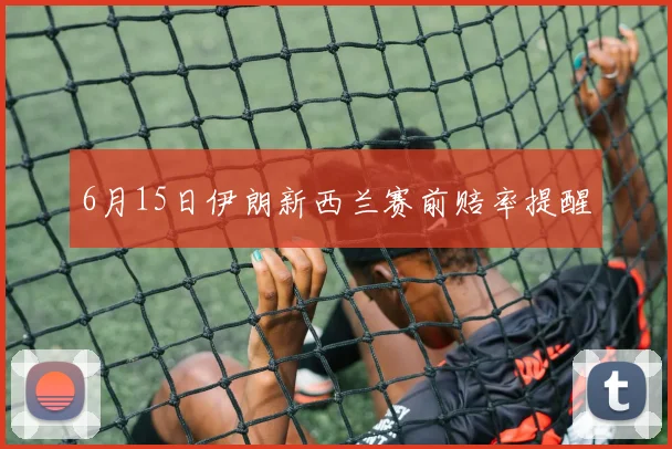 6月15日伊朗新西兰赛前赔率提醒
