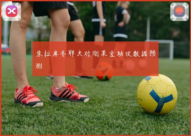 朱拉库齐耶夫对刚果金助攻数据预测