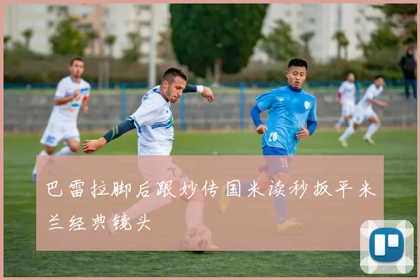 巴雷拉脚后跟妙传国米读秒扳平米兰经典镜头