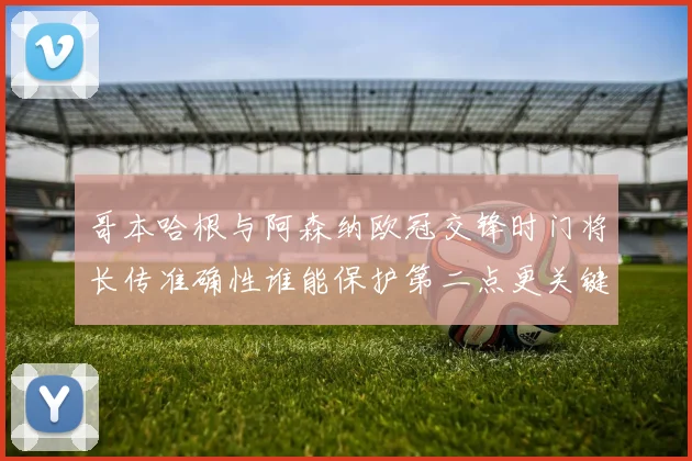 哥本哈根与阿森纳欧冠交锋时门将长传准确性谁能保护第二点更关键