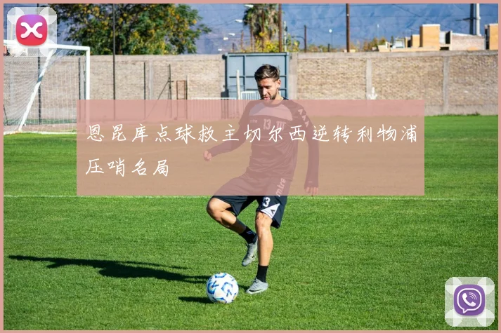 恩昆库点球救主切尔西逆转利物浦压哨名局