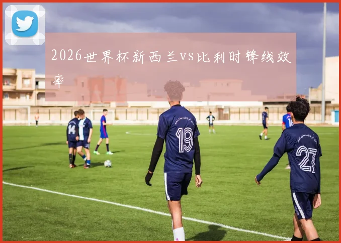 2026世界杯新西兰vs比利时锋线效率