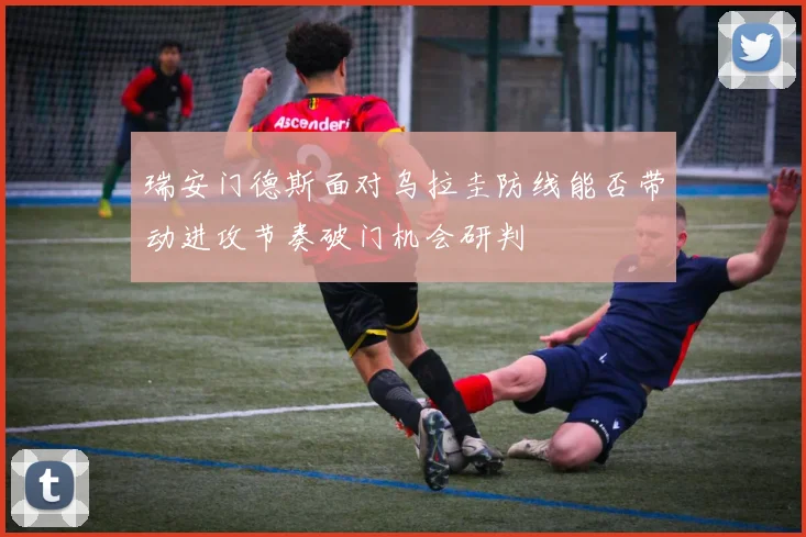 瑞安门德斯面对乌拉圭防线能否带动进攻节奏破门机会研判