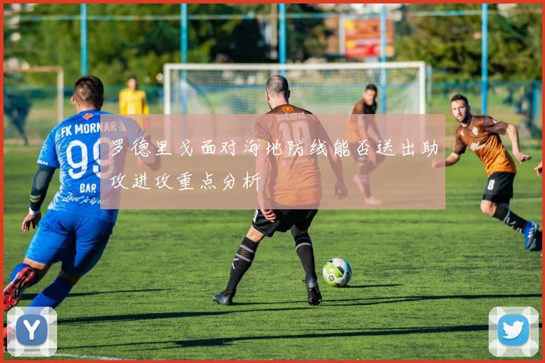 罗德里戈面对海地防线能否送出助攻进攻重点分析