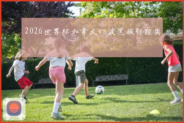 2026世界杯加拿大vs波黑旅行距离
