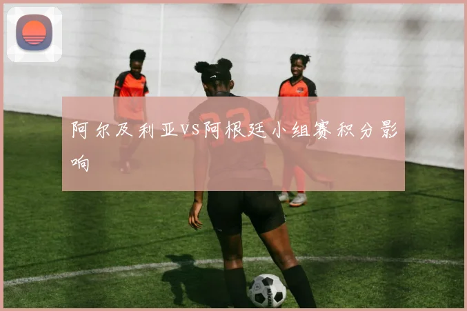 阿尔及利亚vs阿根廷小组赛积分影响