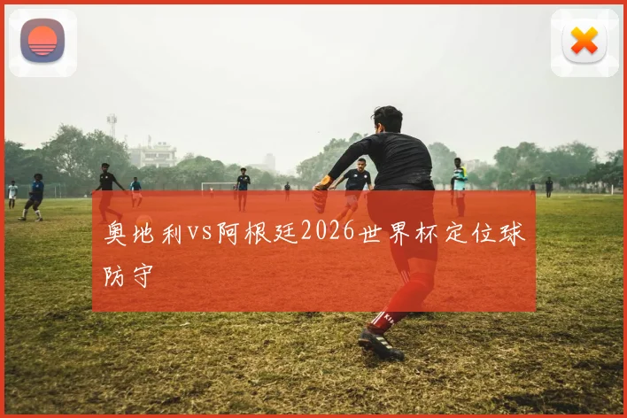 奥地利vs阿根廷2026世界杯定位球防守