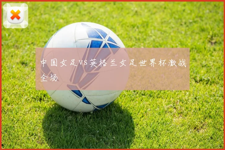 中国女足vs英格兰女足世界杯激战全场