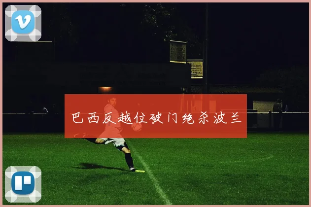 巴西反越位破门绝杀波兰