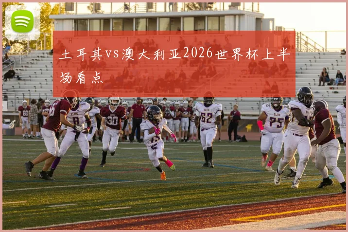土耳其vs澳大利亚2026世界杯上半场看点