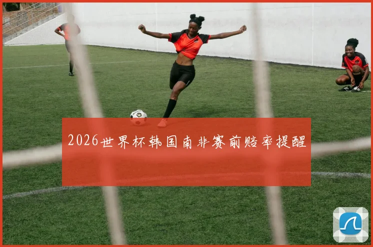 2026世界杯韩国南非赛前赔率提醒