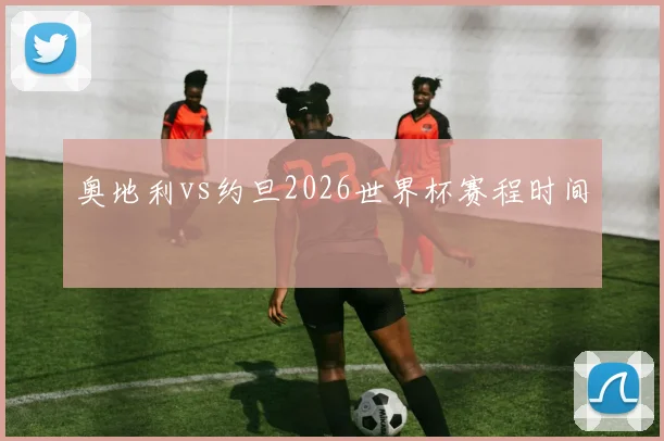 奥地利vs约旦2026世界杯赛程时间