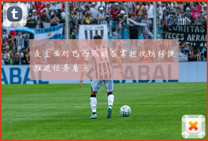 麦金面对巴西队能否掌控攻防转换推进任务看点