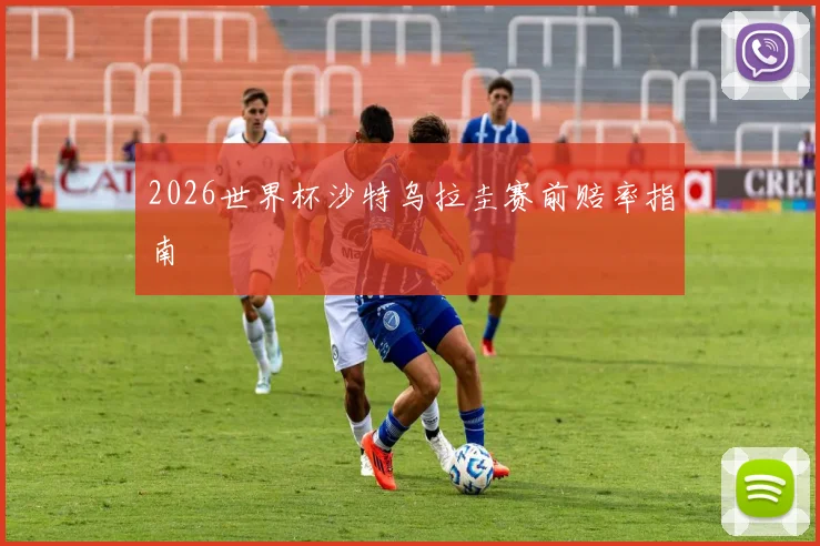 2026世界杯沙特乌拉圭赛前赔率指南