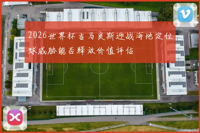 2026世界杯吉马良斯迎战海地定位球威胁能否释放价值评估