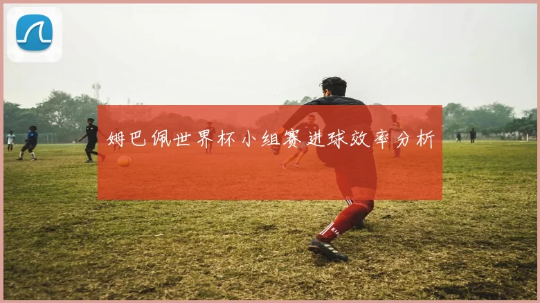 姆巴佩世界杯小组赛进球效率分析