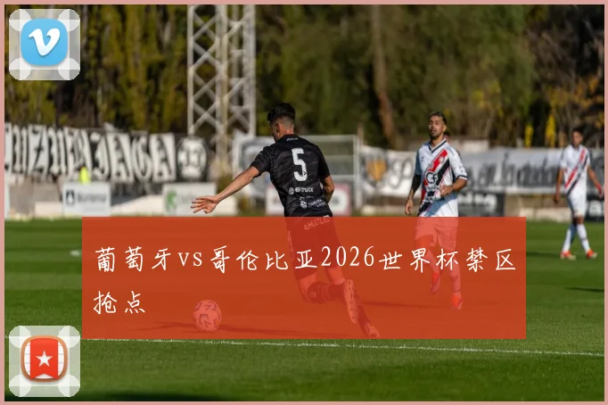 葡萄牙vs哥伦比亚2026世界杯禁区抢点