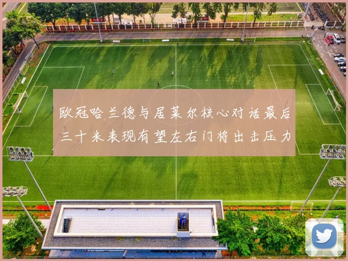 欧冠哈兰德与居莱尔核心对话最后三十米表现有望左右门将出击压力