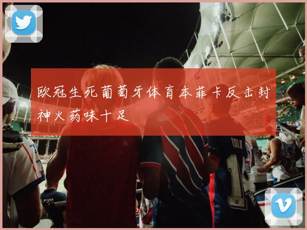 欧冠生死葡萄牙体育本菲卡反击封神火药味十足