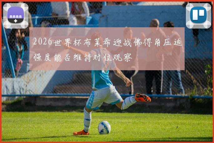 2026世界杯布莱希迎战佛得角压迫强度能否维持对位观察