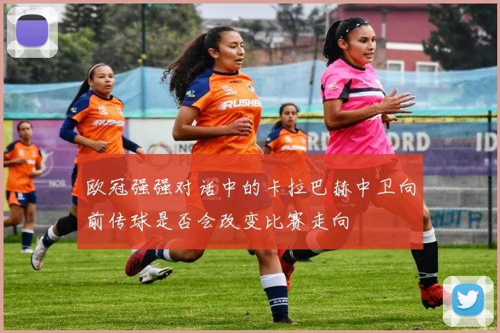 欧冠强强对话中的卡拉巴赫中卫向前传球是否会改变比赛走向