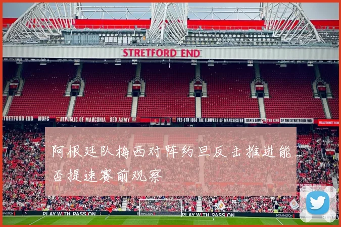 阿根廷队梅西对阵约旦反击推进能否提速赛前观察