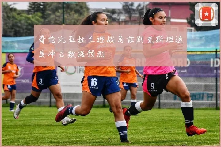 哥伦比亚杜兰迎战乌兹别克斯坦速度冲击数据预测