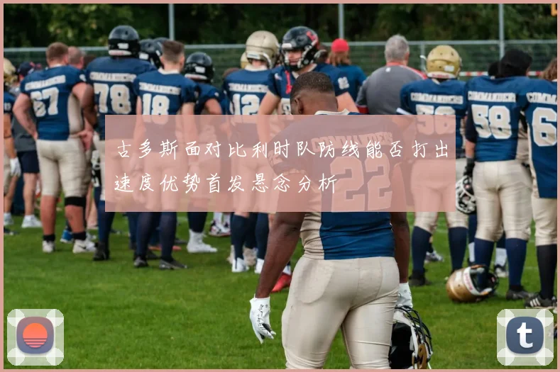 古多斯面对比利时队防线能否打出速度优势首发悬念分析
