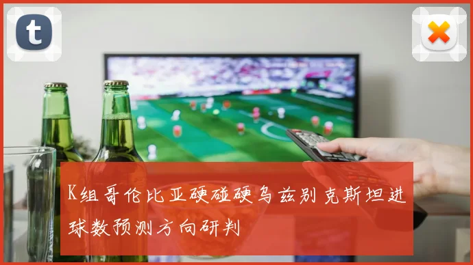 K组哥伦比亚硬碰硬乌兹别克斯坦进球数预测方向研判