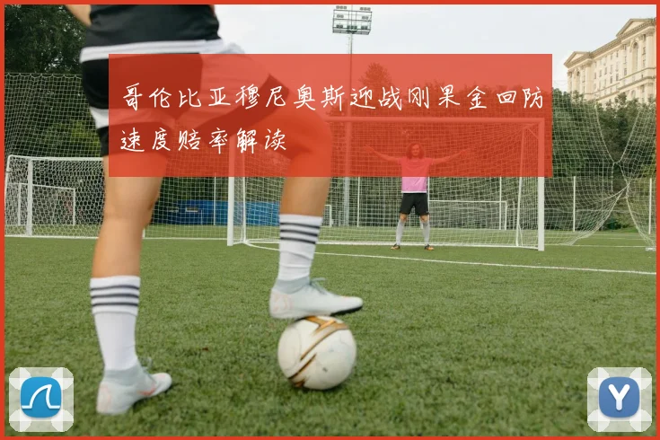 哥伦比亚穆尼奥斯迎战刚果金回防速度赔率解读