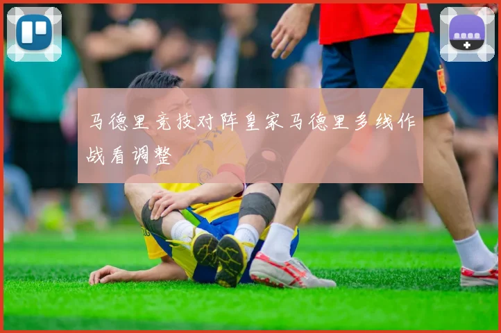 马德里竞技对阵皇家马德里多线作战看调整