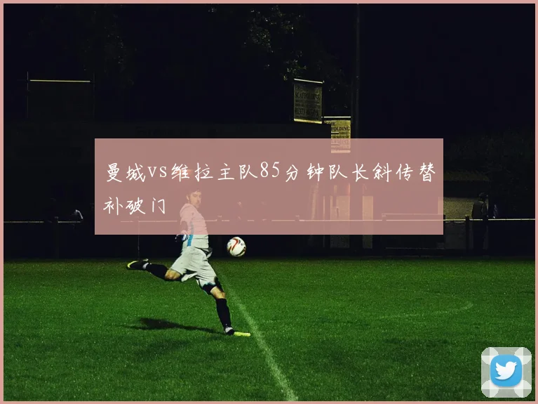曼城vs维拉主队85分钟队长斜传替补破门