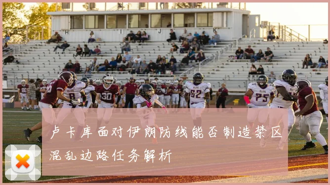 卢卡库面对伊朗防线能否制造禁区混乱边路任务解析