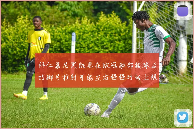拜仁慕尼黑凯恩在欧冠肋部接球后的脚弓推射可能左右强强对话上限