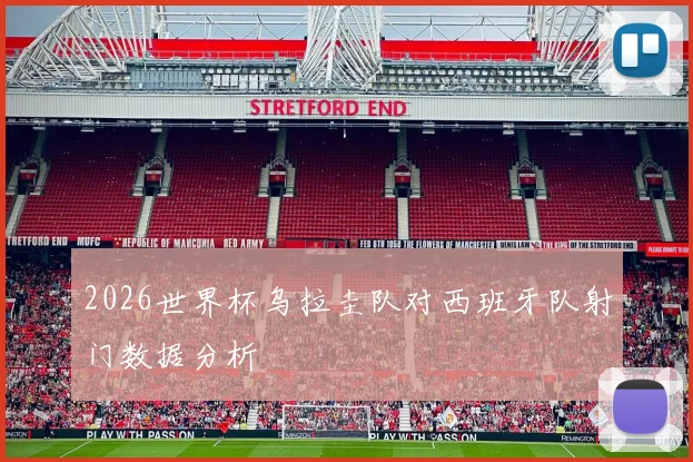 2026世界杯乌拉圭队对西班牙队射门数据分析
