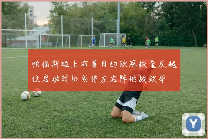 帕福斯碰上布鲁日的欧冠较量反越位启动时机或将左右阵地战效率