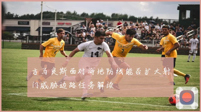 吉马良斯面对海地防线能否扩大射门威胁边路任务解读