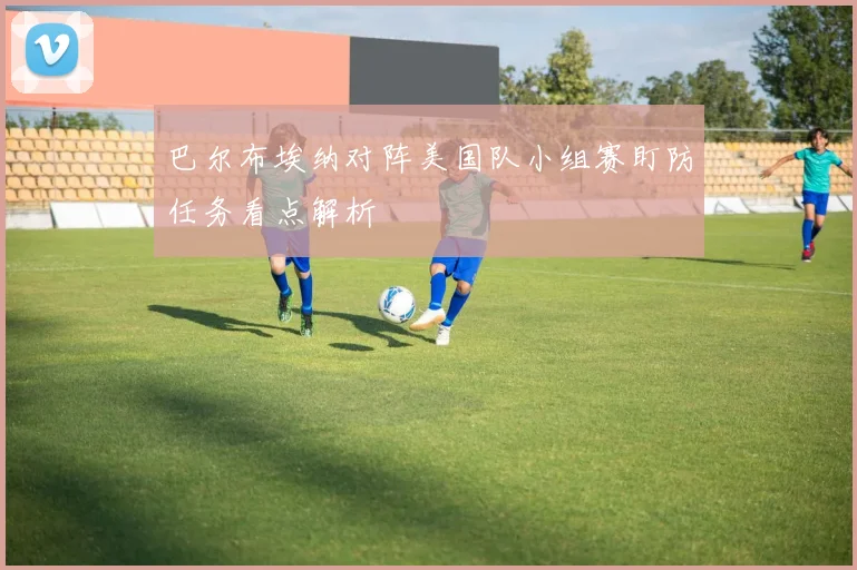 巴尔布埃纳对阵美国队小组赛盯防任务看点解析