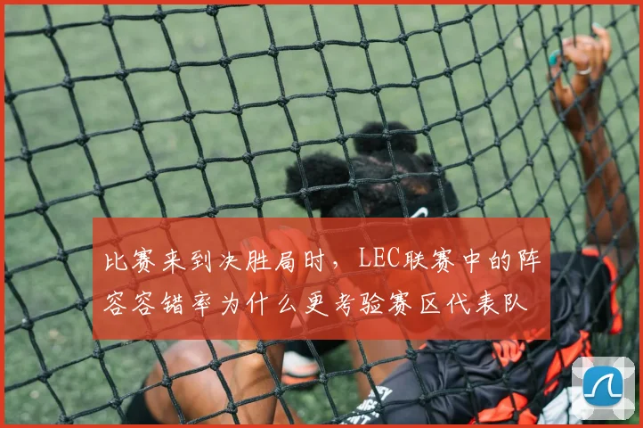 比赛来到决胜局时,LEC联赛中的阵容容错率为什么更考验赛区代表队