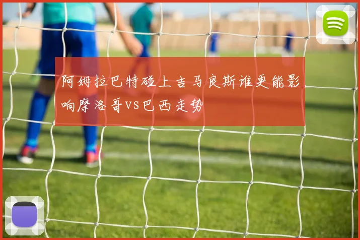 阿姆拉巴特碰上吉马良斯谁更能影响摩洛哥vs巴西走势