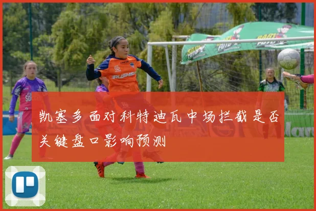 凯塞多面对科特迪瓦中场拦截是否关键盘口影响预测