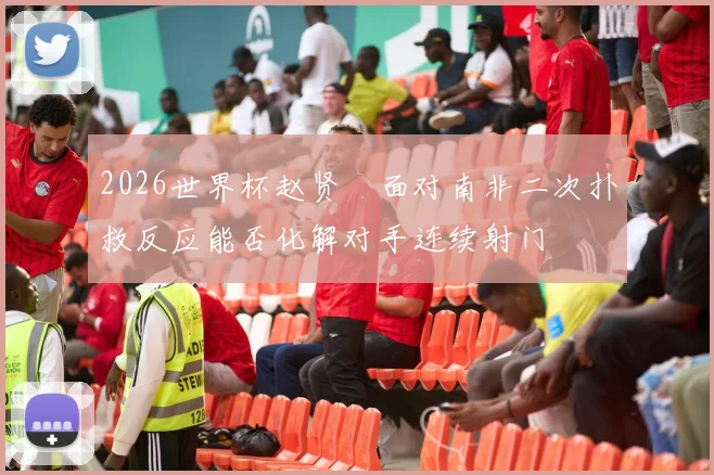2026世界杯赵贤祐面对南非二次扑救反应能否化解对手连续射门