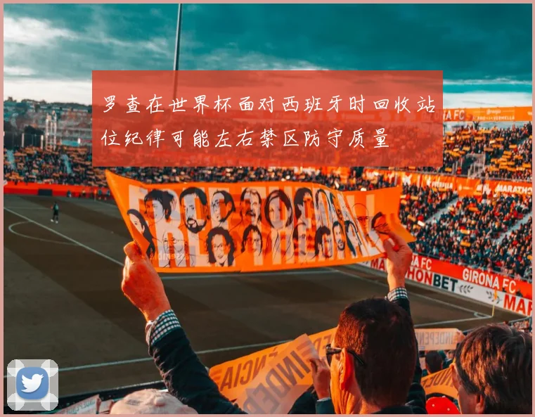 罗查在世界杯面对西班牙时回收站位纪律可能左右禁区防守质量